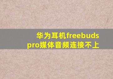 华为耳机freebuds pro媒体音频连接不上